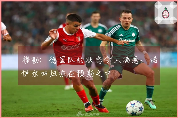 穆勒：德国队的状态令人满意，诺伊尔回归亦在预期之中
