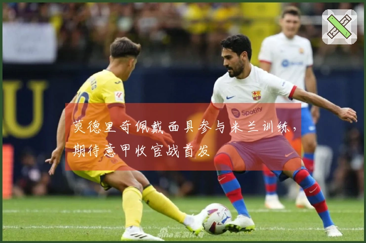 莫德里奇佩戴面具参与米兰训练，期待意甲收官战首发