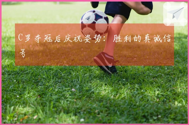C罗夺冠后庆祝姿势：胜利的真诚信号